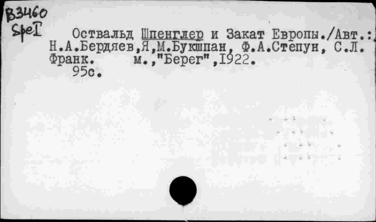 ﻿Оствальд Шпенглер и Закат Европы./Авт.: Н.А.Бердяев,Я,М.Букшпан. Ф.А.Степун, С.Л. Франк. м.,"Берег",1922. 95с.